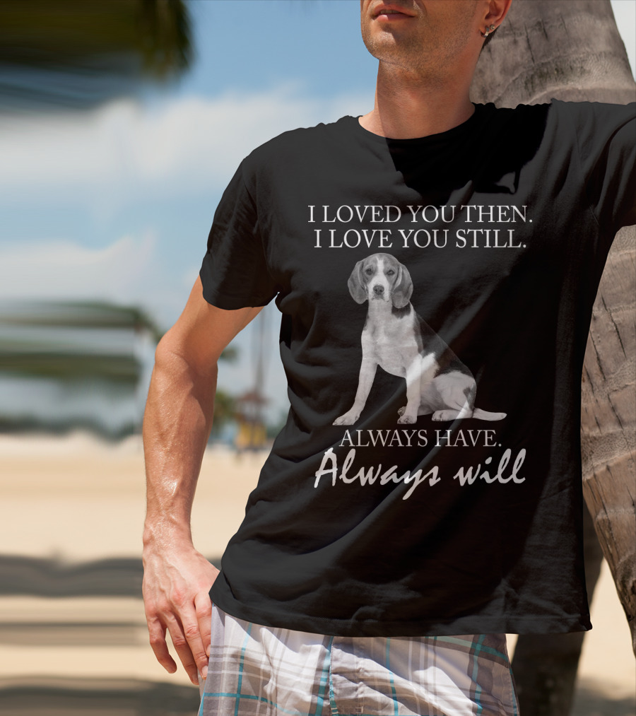 I Loved You Then I Love You Still Always Have Always Will Dog T-Shirt