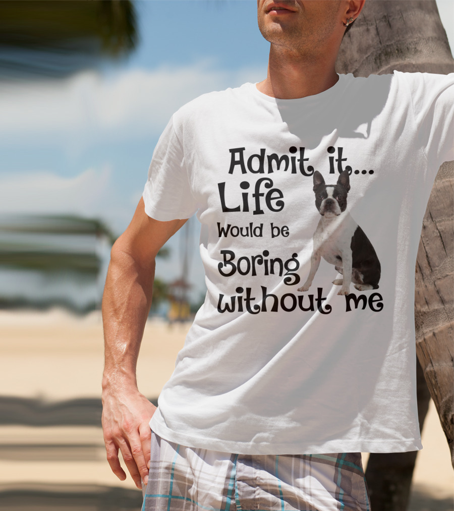 Admit It Life Would Be Boring Without Me Boston Terrier T-Shirt