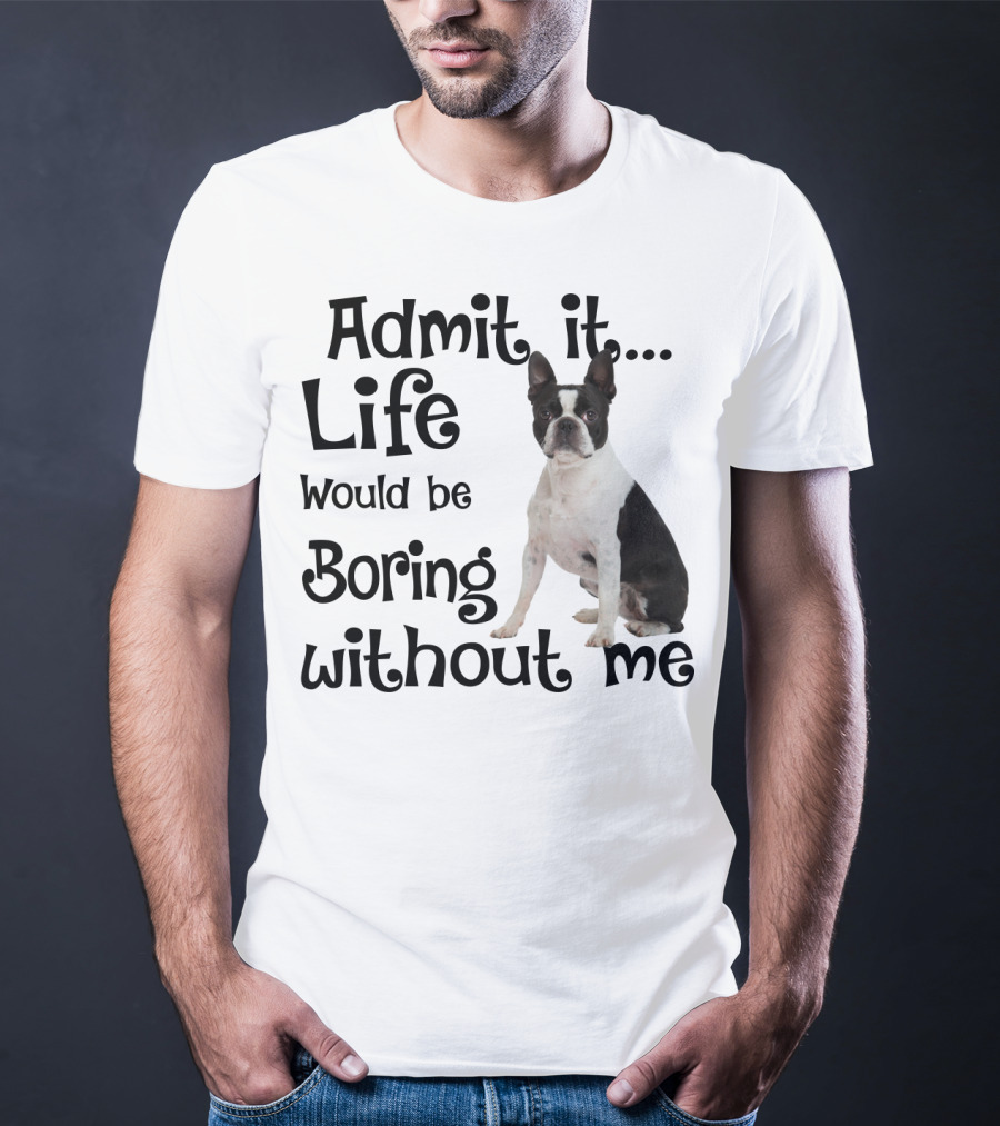 Admit It Life Would Be Boring Without Me Boston Terrier T-Shirt