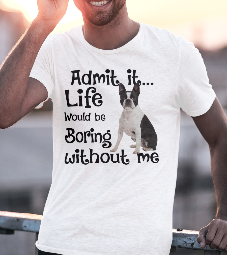 Admit It Life Would Be Boring Without Me Boston Terrier T-Shirt