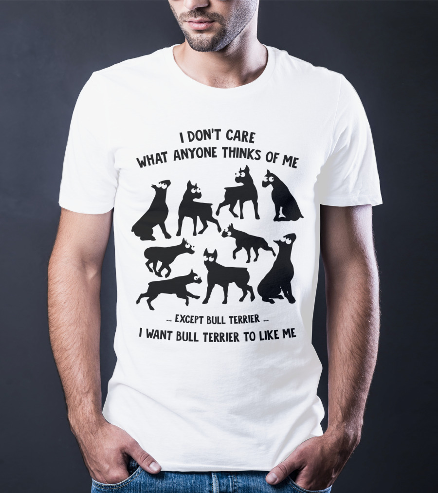 I Don't Care What Anyone Thinks Of Me Except Bull Terrier I Want Bull Terrier To Like Me T-Shirt