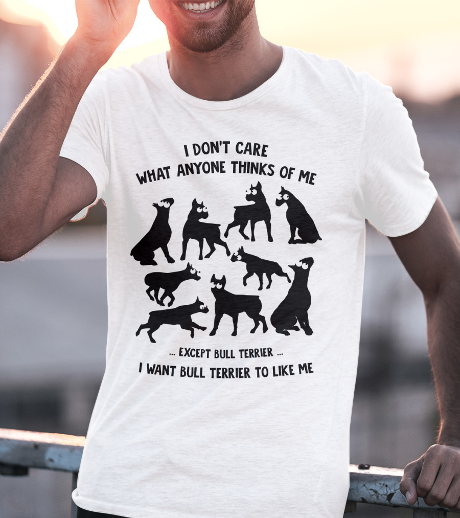 I Don't Care What Anyone Thinks Of Me Except Bull Terrier I Want Bull Terrier To Like Me T-Shirt