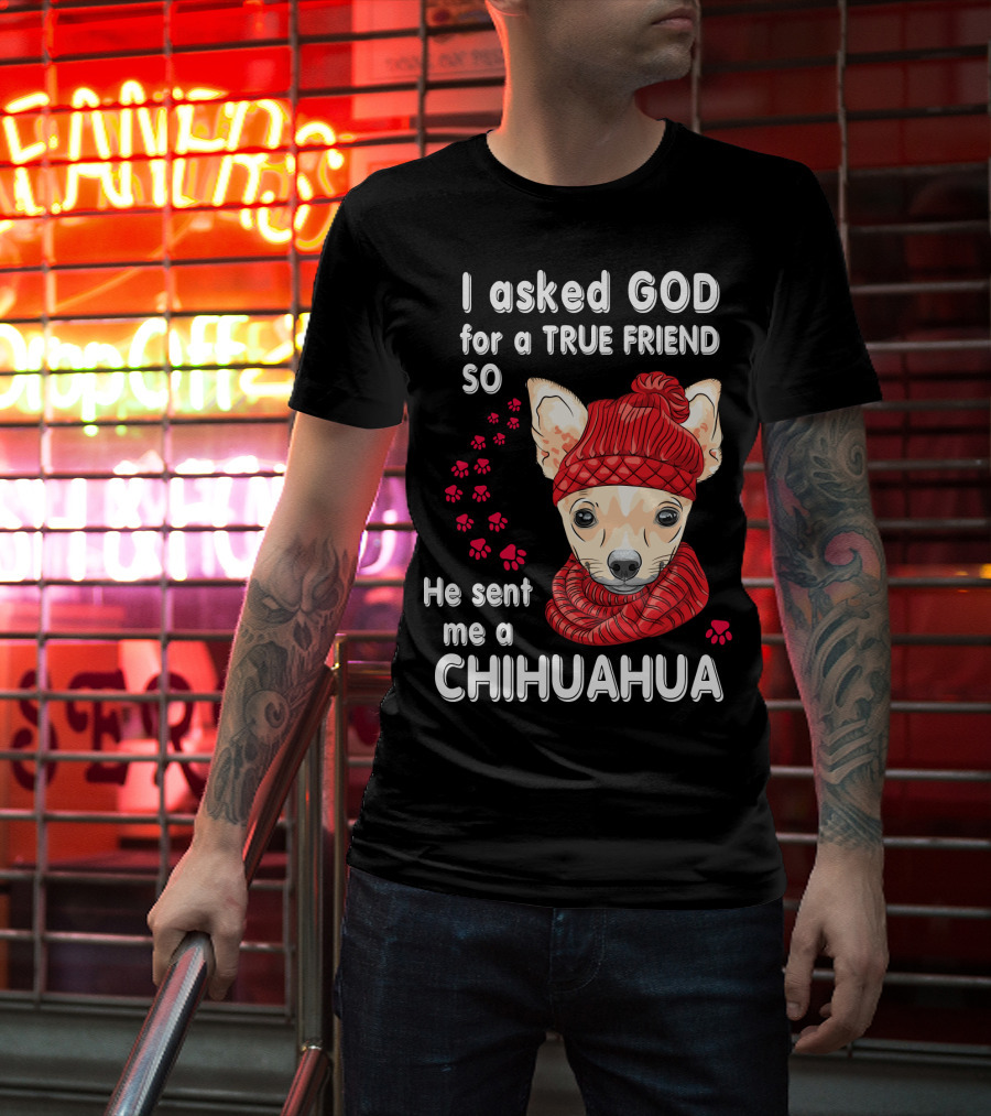 I Asked God For A True Friend So He Sent Me A Chihuahua T-Shirt