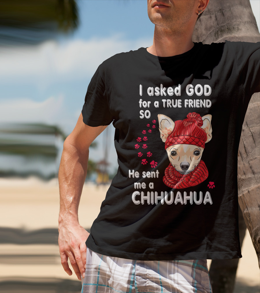 I Asked God For A True Friend So He Sent Me A Chihuahua T-Shirt