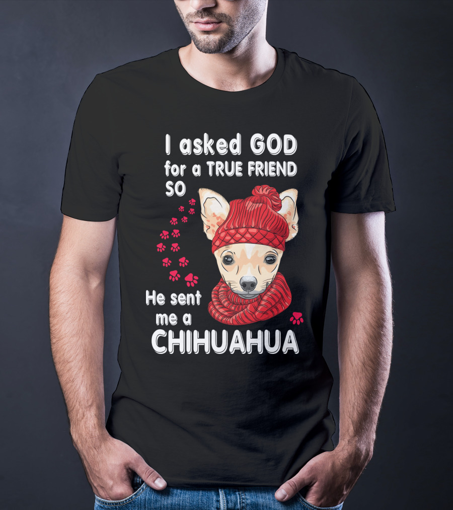 I Asked God For A True Friend So He Sent Me A Chihuahua T-Shirt