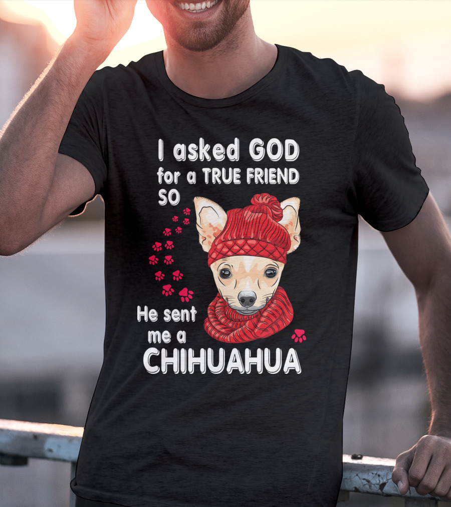 I Asked God For A True Friend So He Sent Me A Chihuahua T-Shirt