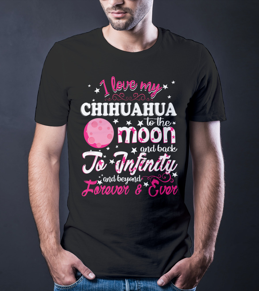 I Love My Chihuahua To The Moon And Back To Infinity And Beyond Forever And Ever T-Shirt