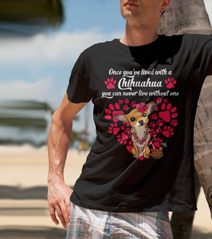 Once You’ve Lived With A Chihuahua You Can Never Live Without One Paws And Floral Lei T-Shirt