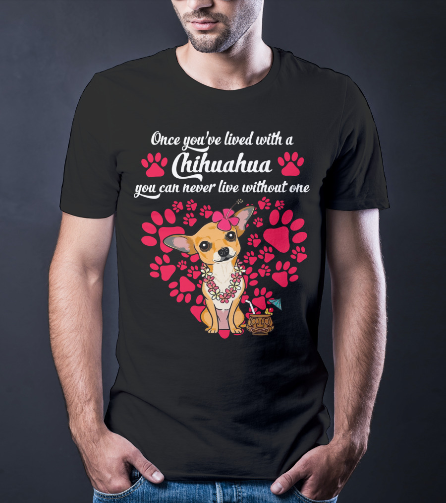 Once You’ve Lived With A Chihuahua You Can Never Live Without One Paws And Floral Lei T-Shirt