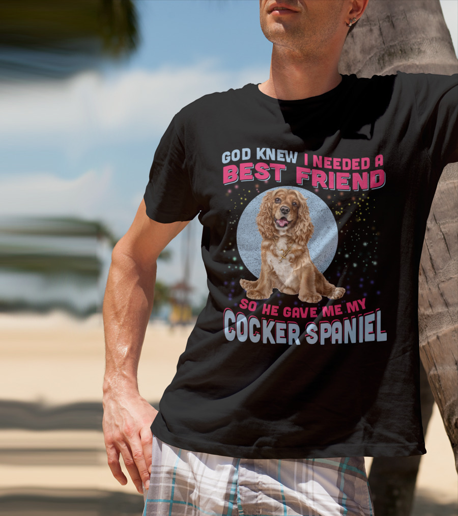God Knew I Needed A Best Friend So He Gave Me My Cocker Spaniel T-Shirt