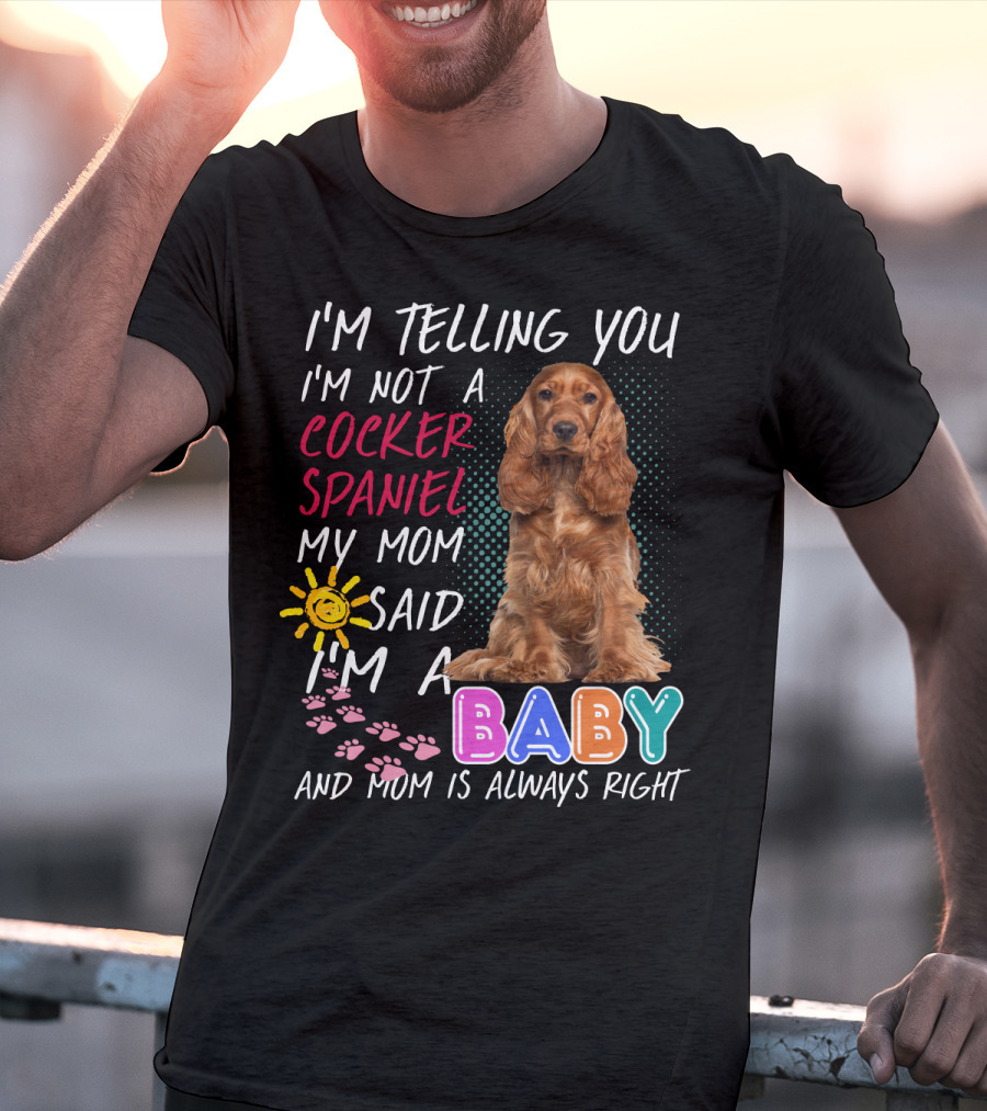 I'm Telling You I'm Not A Cocker Spaniel My Mom Said I'm A Baby And Mom Is Always Right T-Shirt