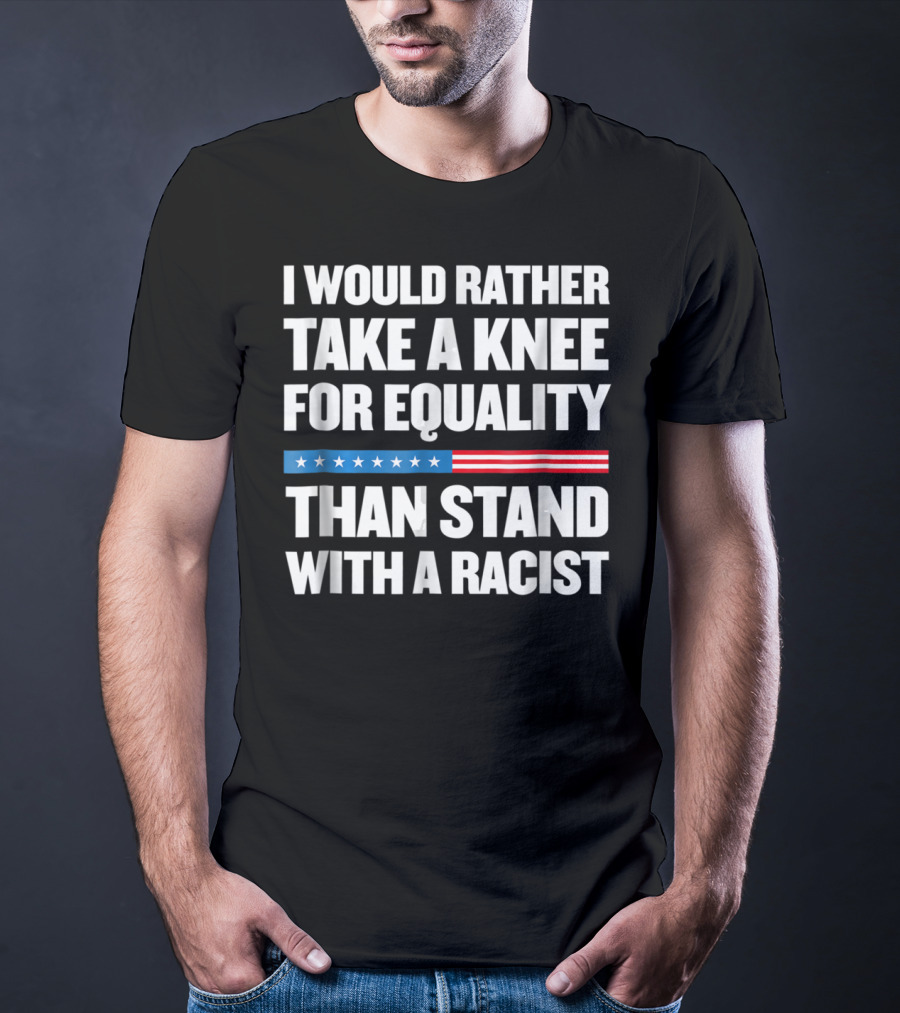 I Would Rather Take A Knee For Equality Than Stand With A Racist T-Shirt
