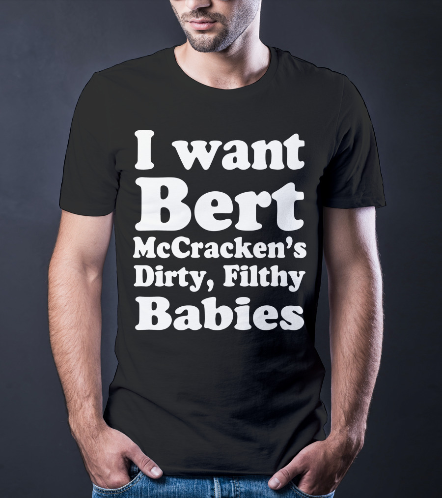 I Want Bert McCracken's Dirty Filthy Babies T-Shirt