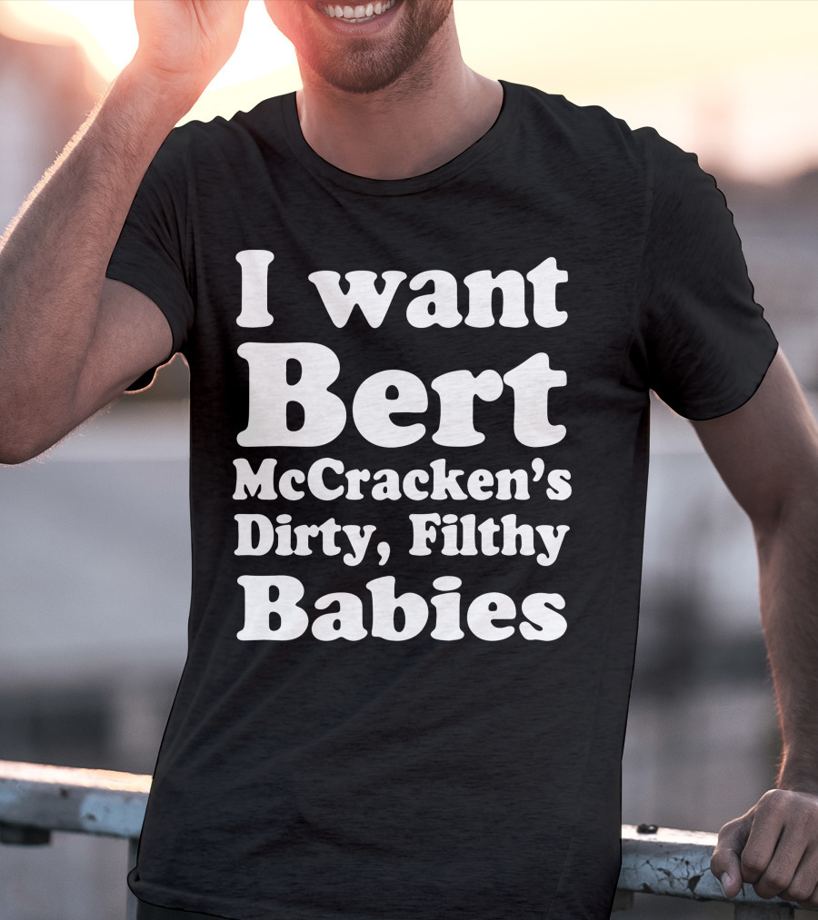 I Want Bert McCracken's Dirty Filthy Babies T-Shirt