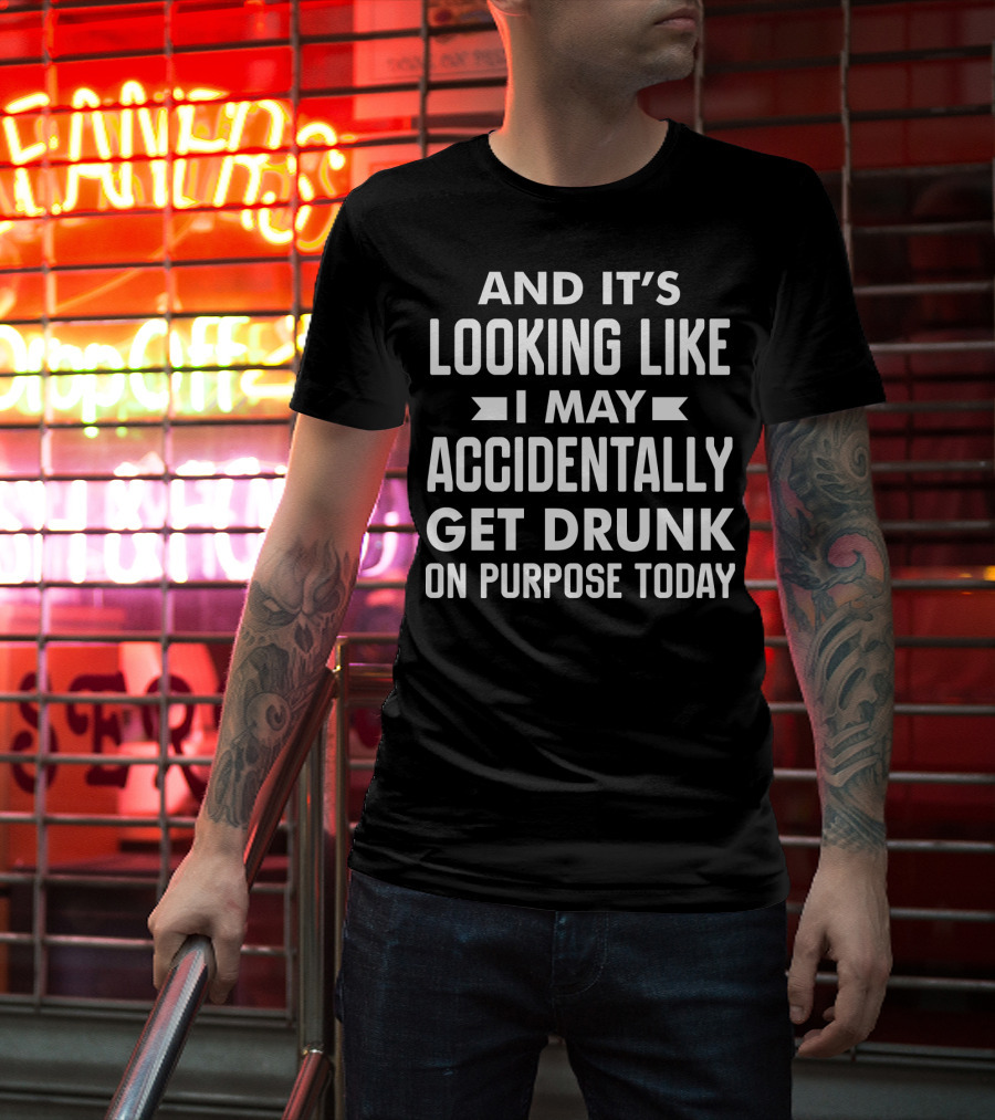 And It's Looking Like I May Accidentally Get Drunk On Purpose Today T-Shirt