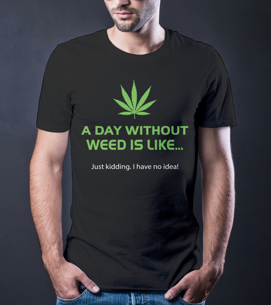 A Day Without Weed Is Like Just Kidding I Have No Idea T-Shirt