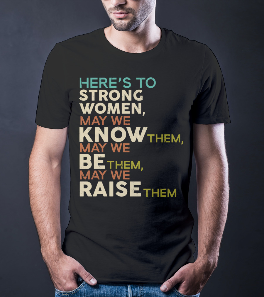 Here's To Strong Women May We Know Them May We Be Them May We Raise Them T-Shirt