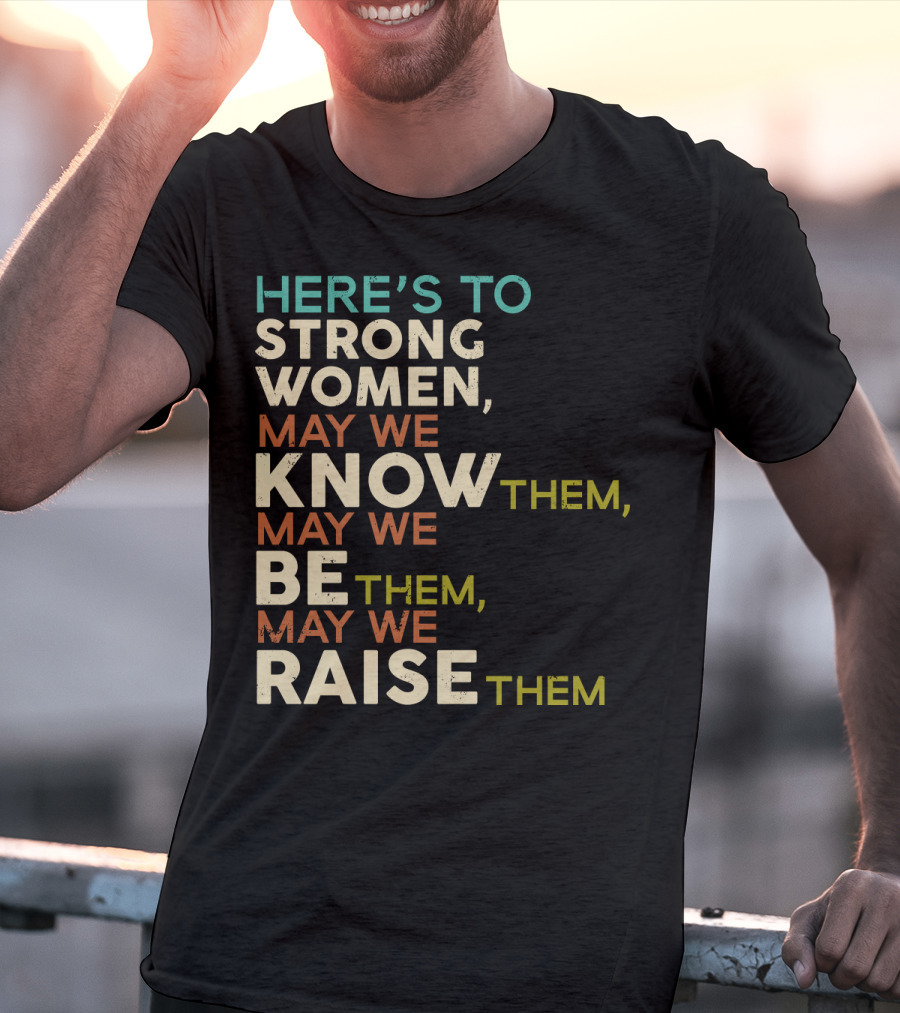 Here's To Strong Women May We Know Them May We Be Them May We Raise Them T-Shirt