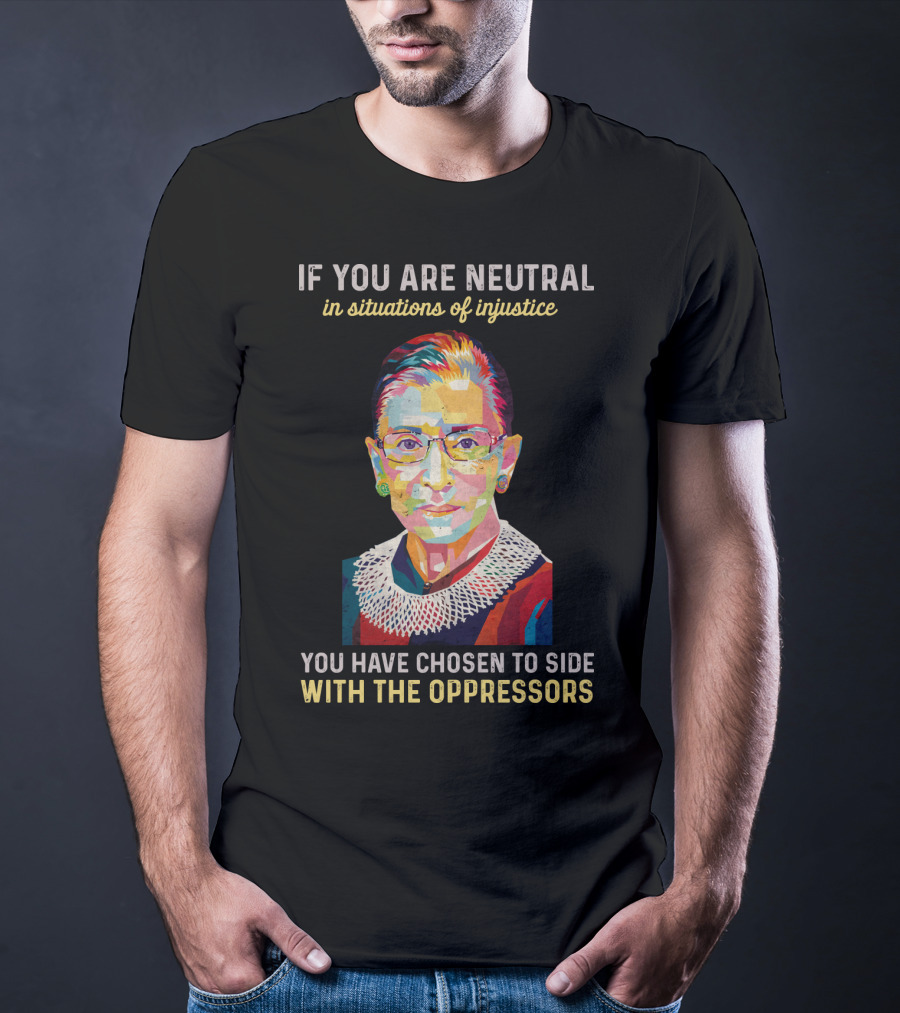 If You Are Neutral In Situations Of Injustice You Have Chosen To Side With The Oppressors Ruth Bader Ginsburg T-Shirt