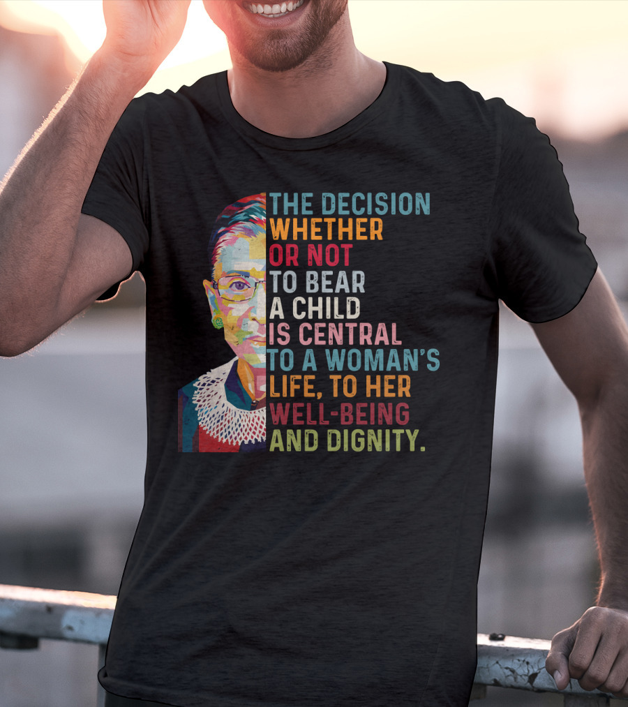 The Decision Whether Or Not To Bear A Child Is Central To A Woman's Life To Her Well-Being And Dignity T-Shirt
