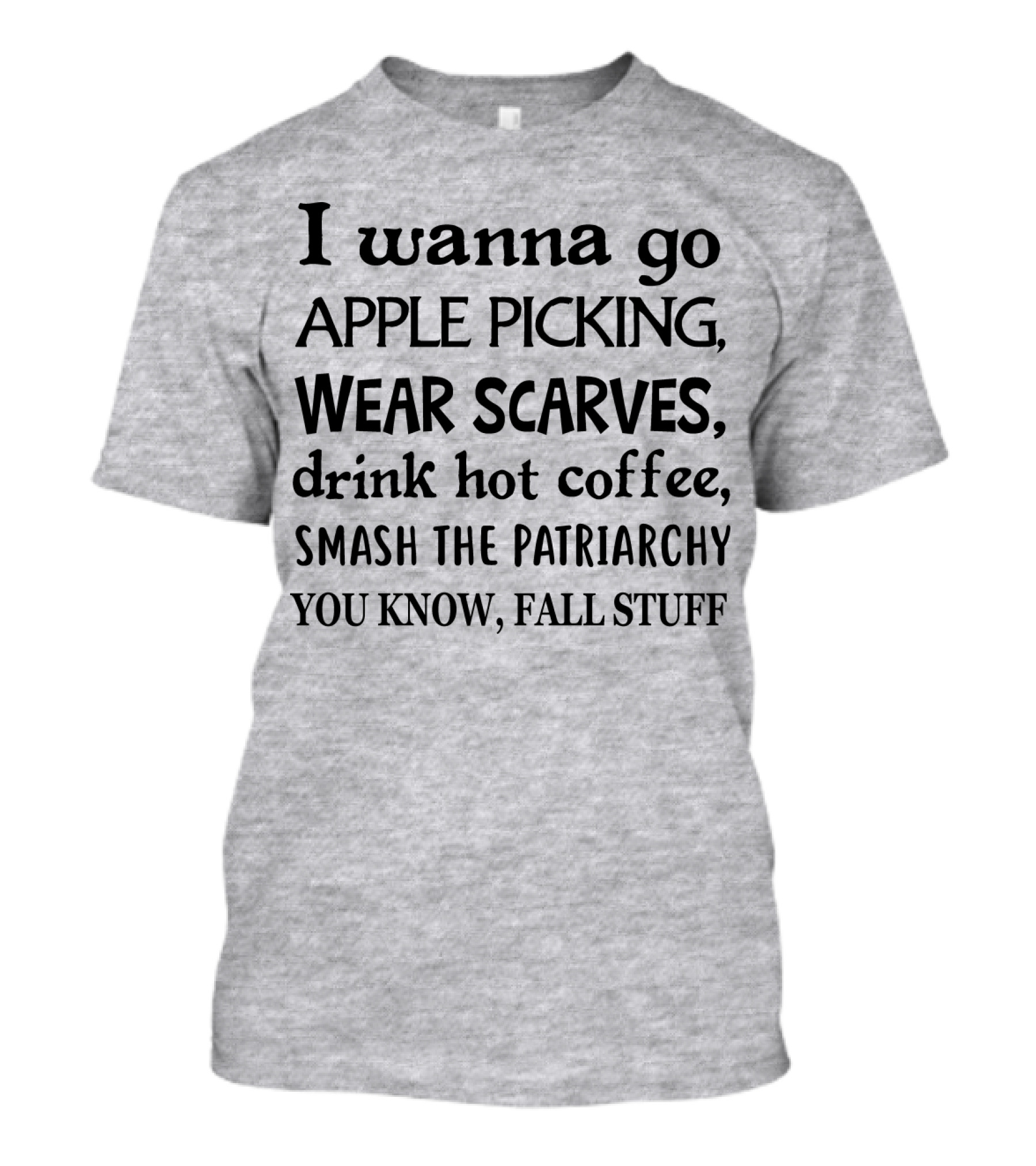I Wanna Go Apple Picking Wear Scarves Drink Hot Coffee Smash The Patriarchy You Know Fall Stuff T-Shirt