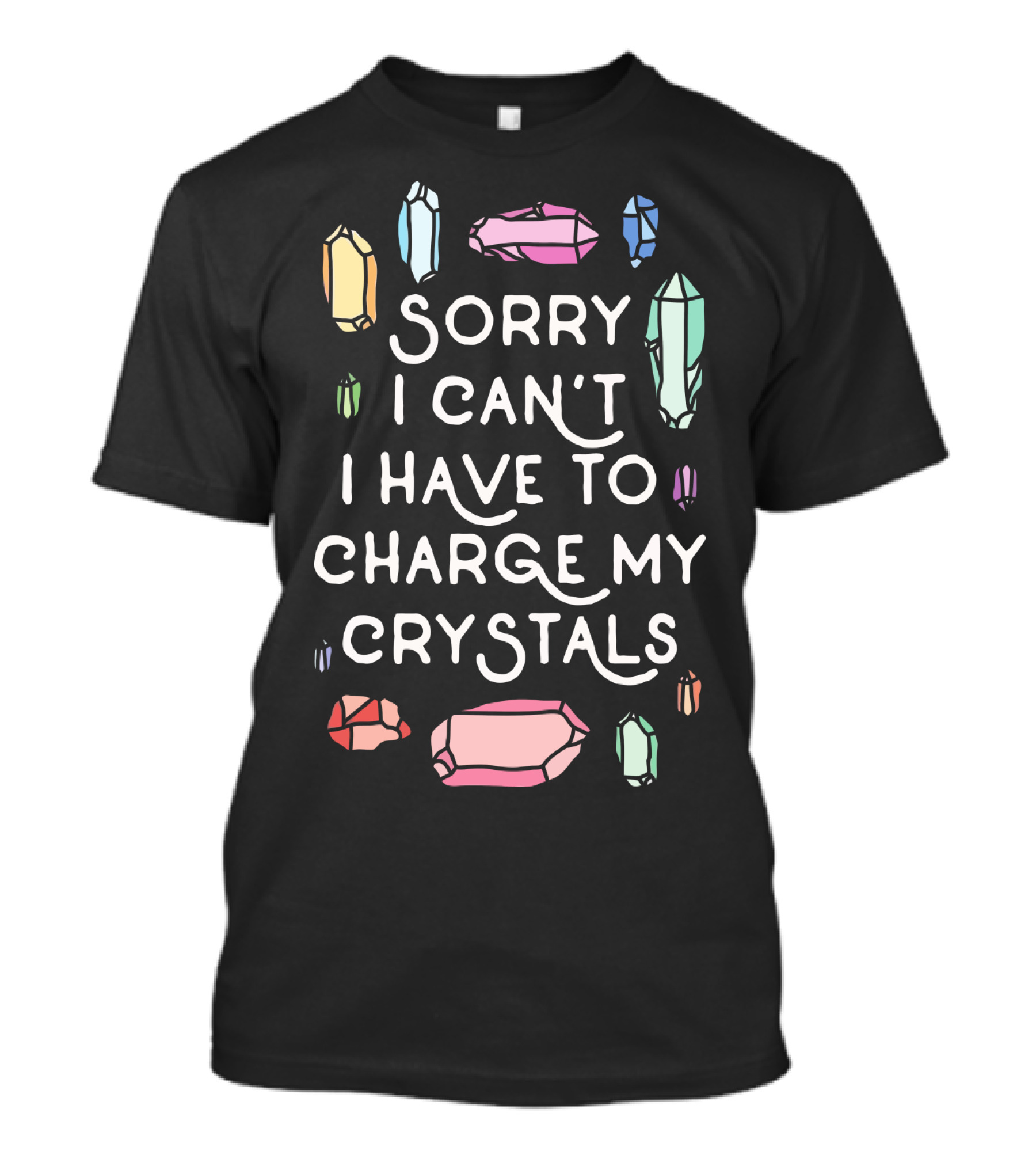 Sorry I Can't I Have To Charge My Crystals Pink Blue Yellow Green Crystals T-Shirt