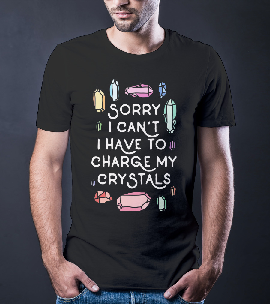 Sorry I Can't I Have To Charge My Crystals Pink Blue Yellow Green Crystals T-Shirt