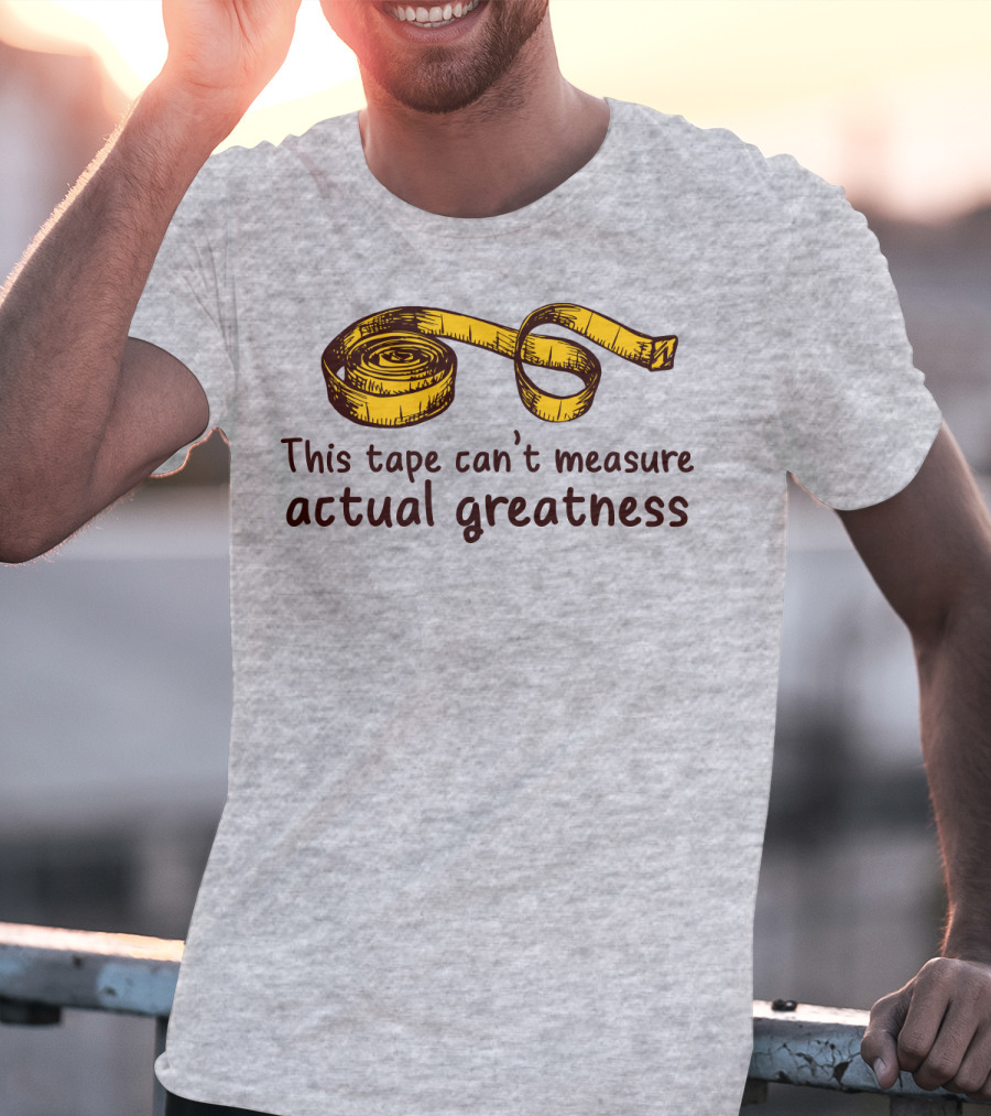 This Tape Can't Measure Actual Greatness Tape Measure Humor T-Shirt