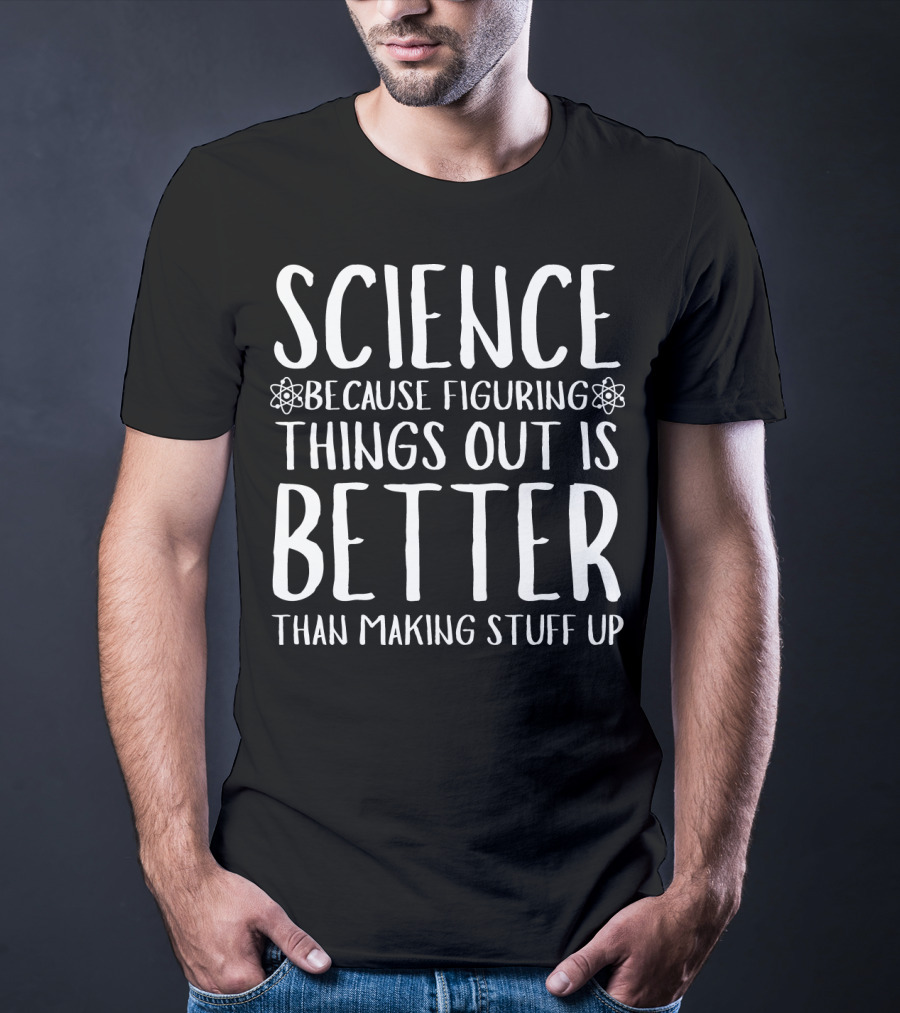 Science Because Figuring Things Out Is Better Than Making Stuff Up T-Shirt