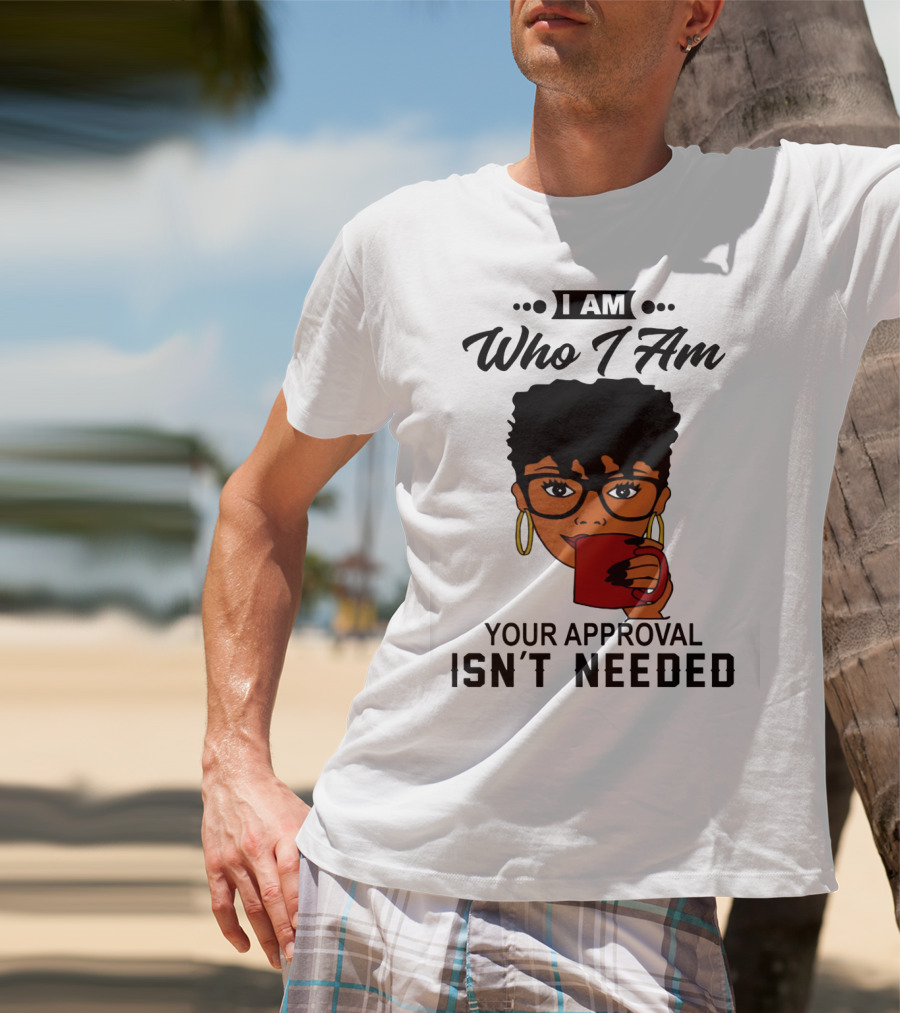 I Am Who I Am Your Approval Isn't Needed T-Shirt