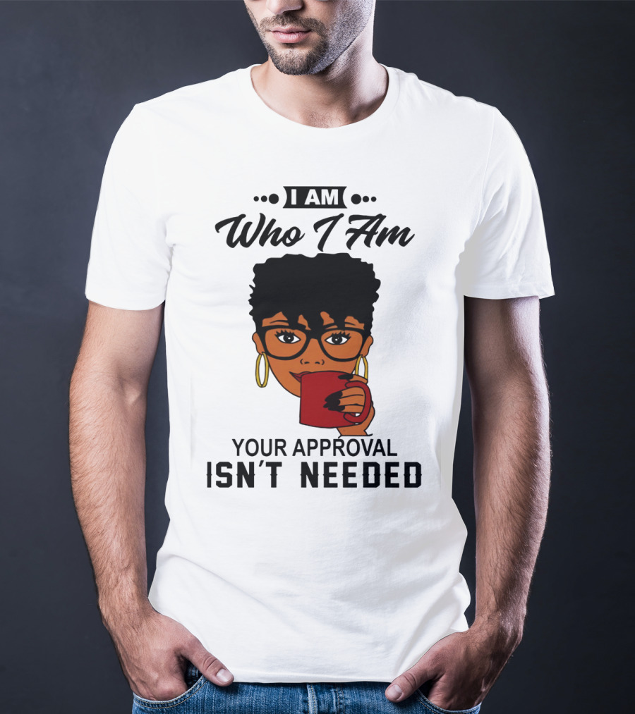 I Am Who I Am Your Approval Isn't Needed T-Shirt