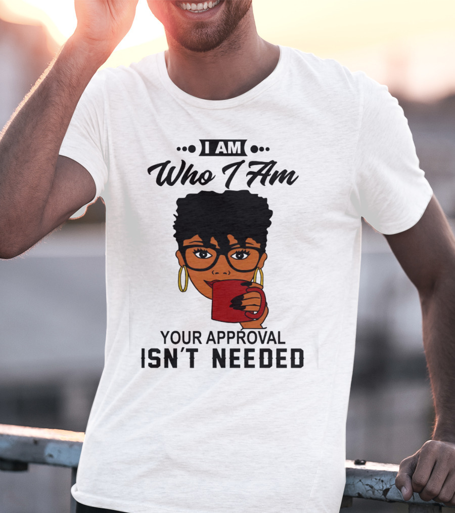 I Am Who I Am Your Approval Isn't Needed T-Shirt