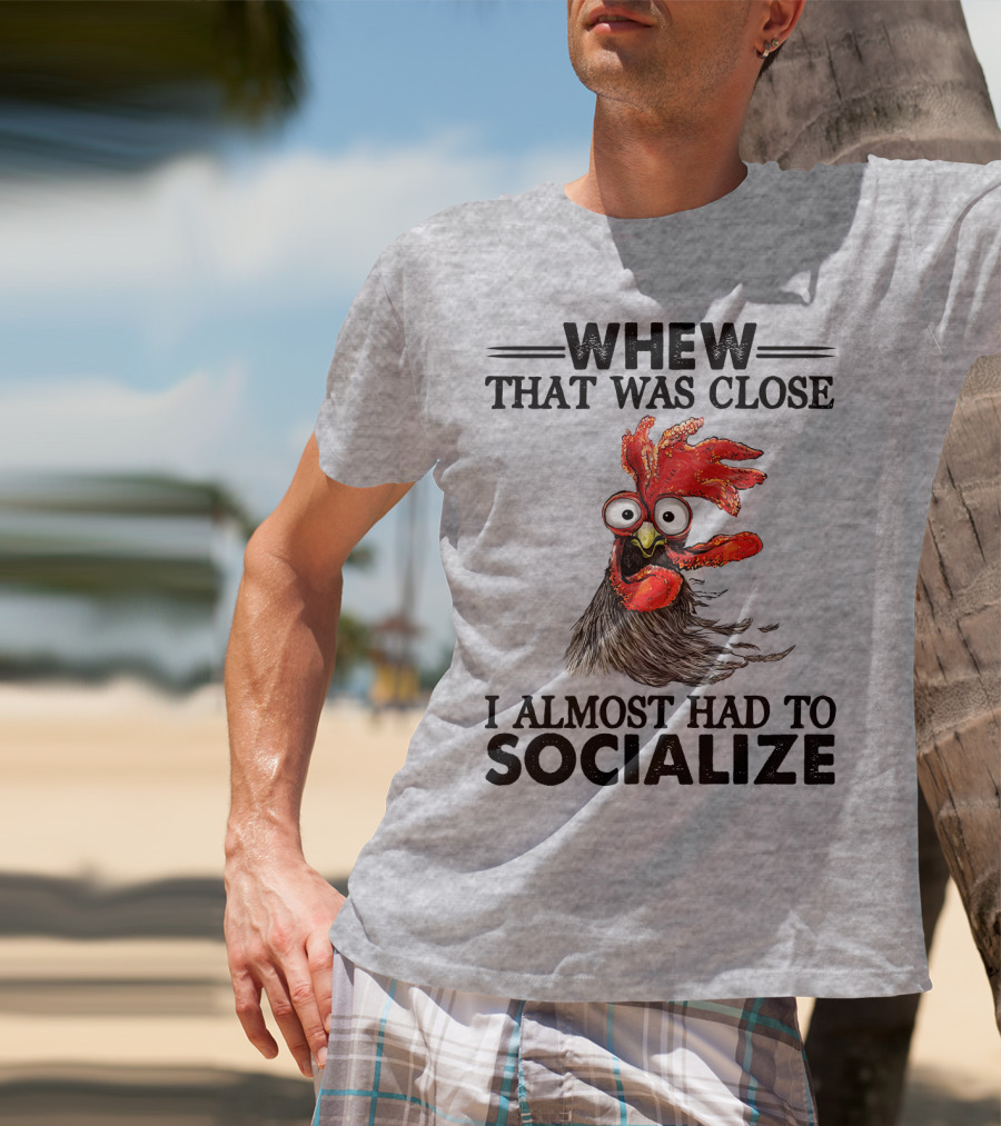 Whew That Was Close I Almost Had To Socialize Chicken Rooster T-Shirt
