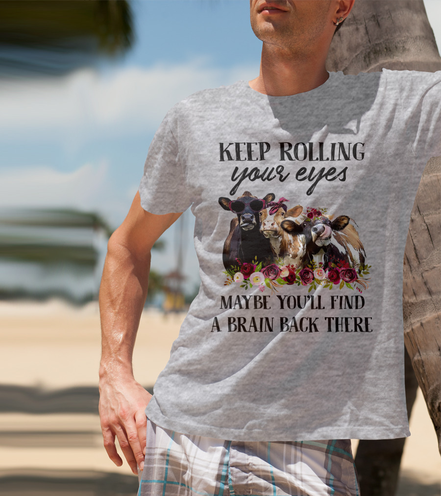 KEEP ROLLING YOUR EYES MAYBE YOU'LL FIND A BRAIN BACK THERE COWS WITH FLOWERS AND SUNGLASSES T-Shirt