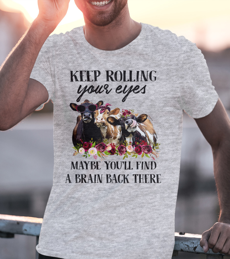 KEEP ROLLING YOUR EYES MAYBE YOU'LL FIND A BRAIN BACK THERE COWS WITH FLOWERS AND SUNGLASSES T-Shirt