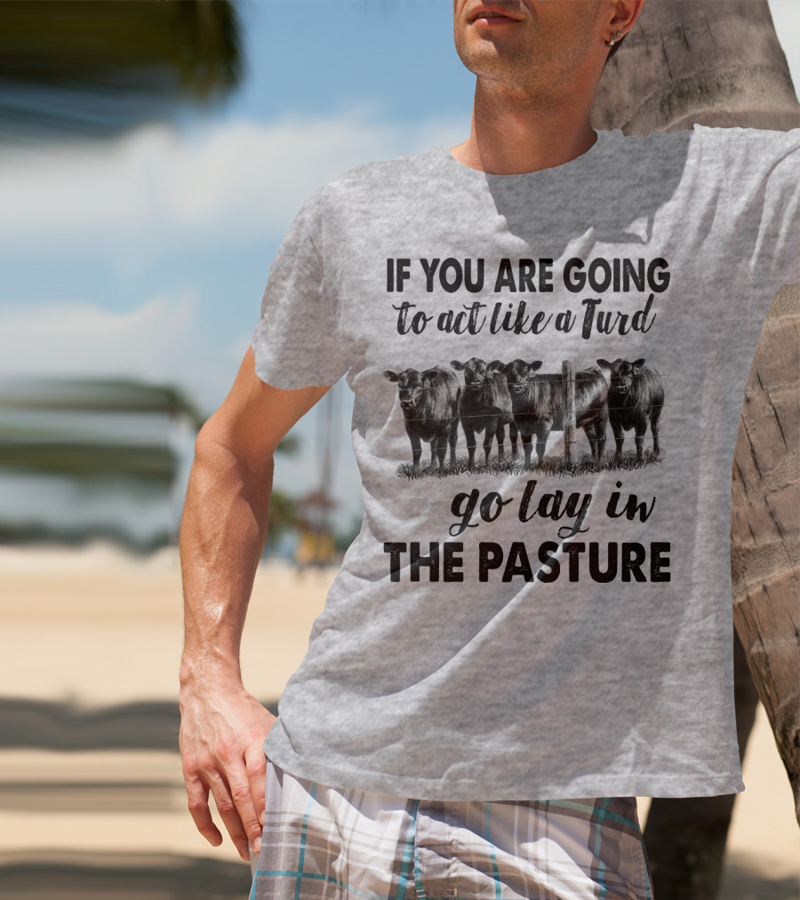 IF YOU ARE GOING To Act Like A Turd Go Lay In THE PASTURE T-Shirt