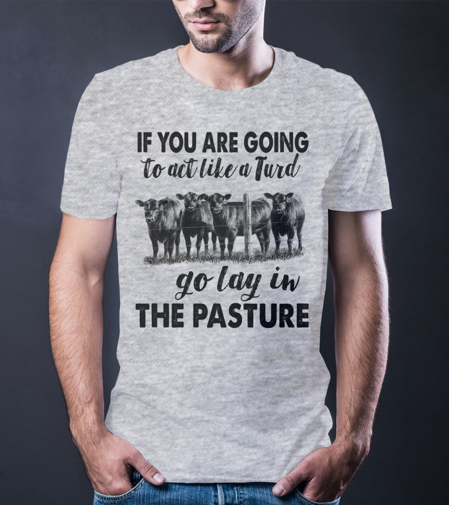 IF YOU ARE GOING To Act Like A Turd Go Lay In THE PASTURE T-Shirt
