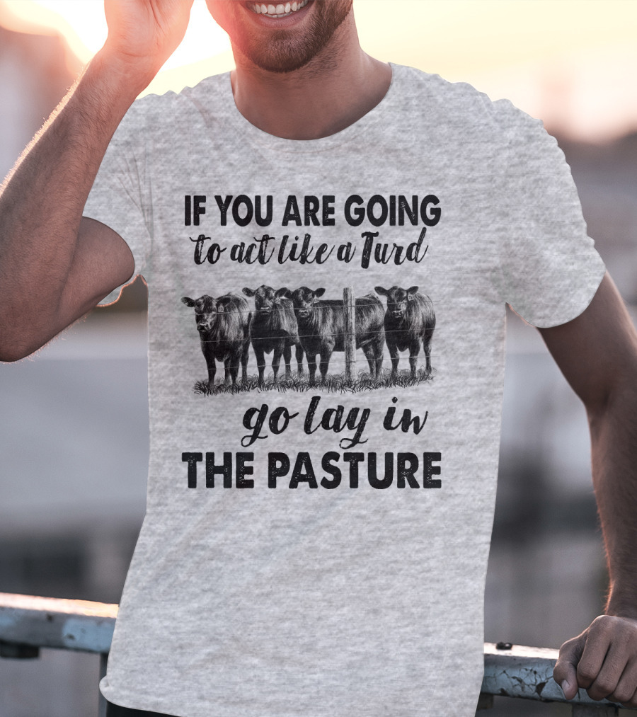 IF YOU ARE GOING To Act Like A Turd Go Lay In THE PASTURE T-Shirt