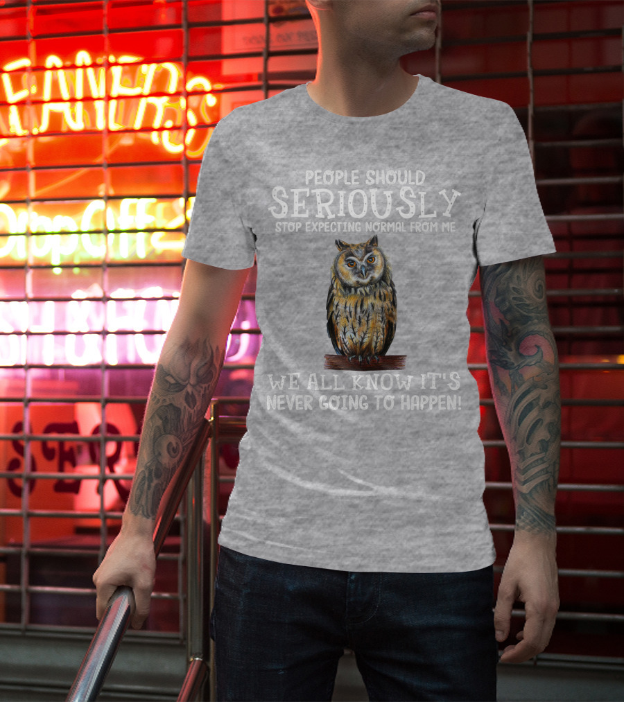 People Should Seriously Stop Expecting Normal From Me We All Know It's Never Going To Happen Owl T-Shirt