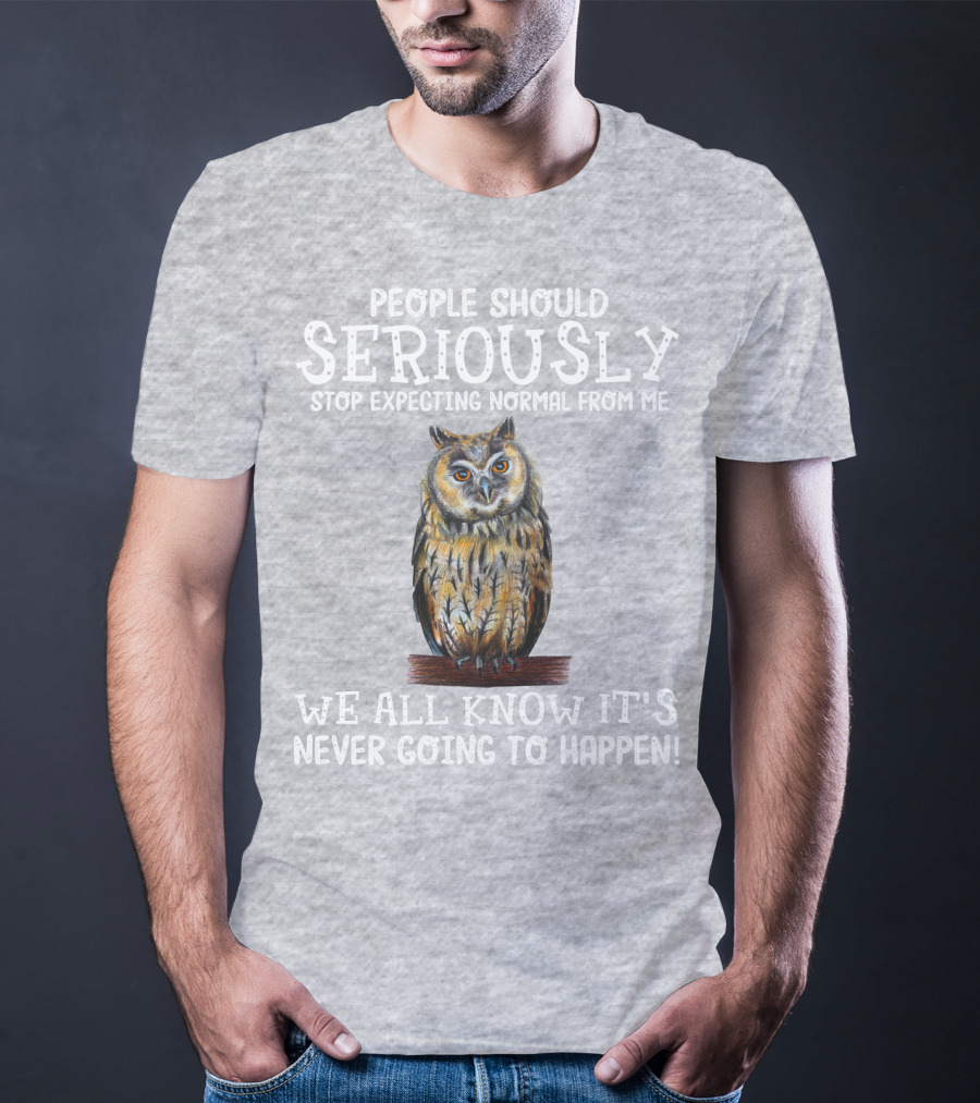 People Should Seriously Stop Expecting Normal From Me We All Know It's Never Going To Happen Owl T-Shirt