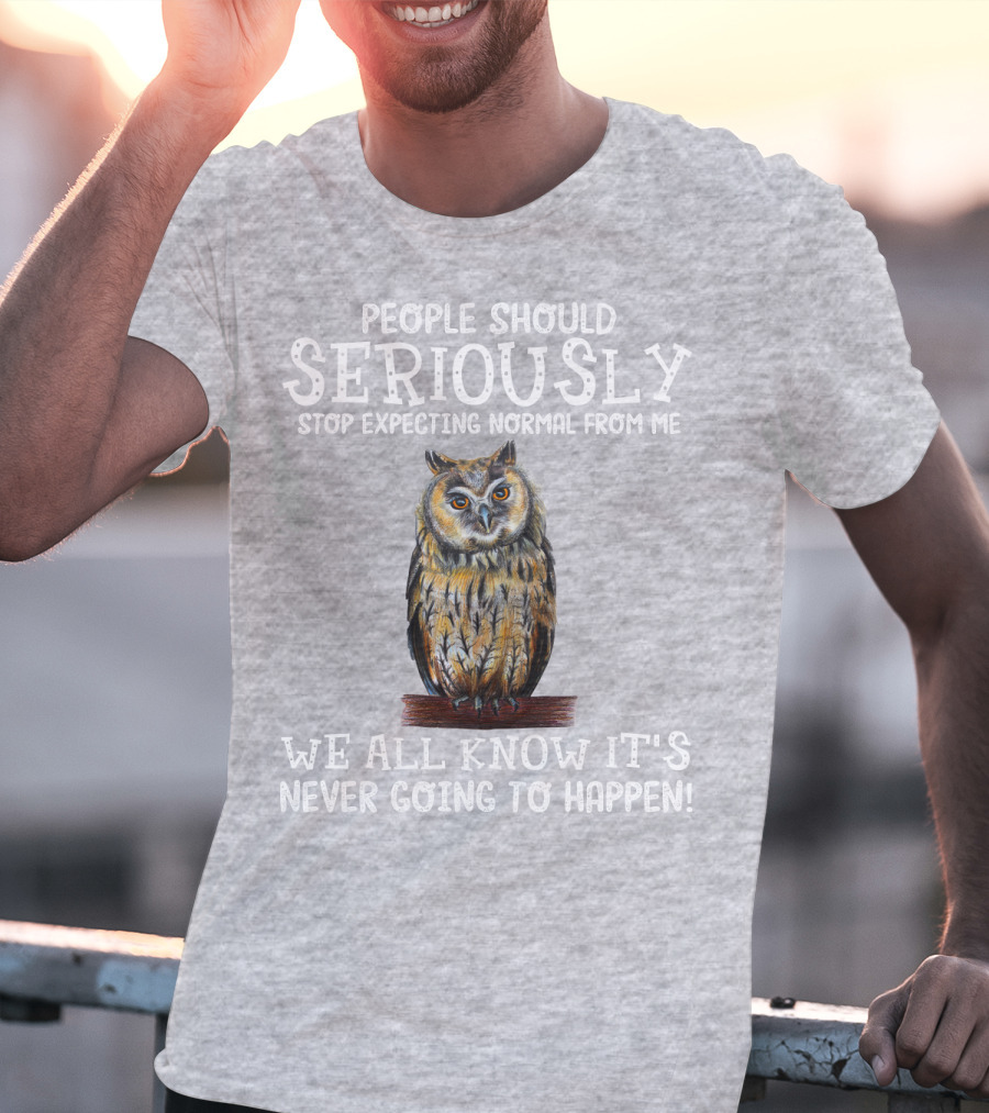 People Should Seriously Stop Expecting Normal From Me We All Know It's Never Going To Happen Owl T-Shirt