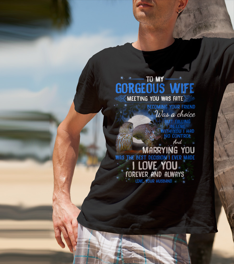To My Gorgeous Wife Meeting You Was Fate Becoming Your Friend Was A Choice Marrying You Was The Best Decision I Love You Forever And Always Love Your Husband T-Shirt