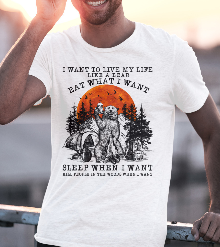 I Want To Live My Life Like A Bear Eat What I Want Sleep When I Want Kill People In The Woods When I Want T-Shirt