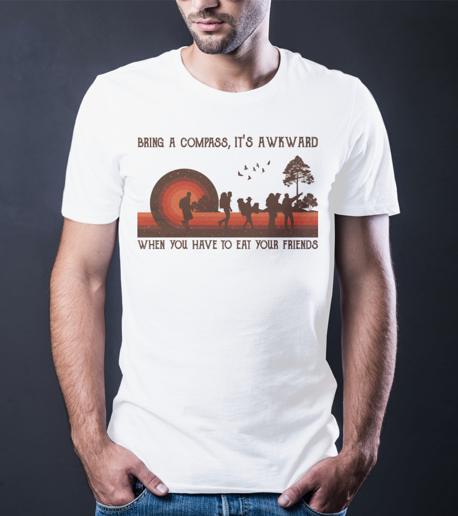Bring A Compass It's Awkward When You Have To Eat Your Friends Hiking T-Shirt