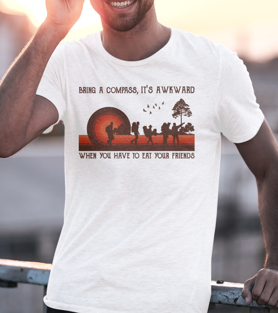 Bring A Compass It's Awkward When You Have To Eat Your Friends Hiking T-Shirt