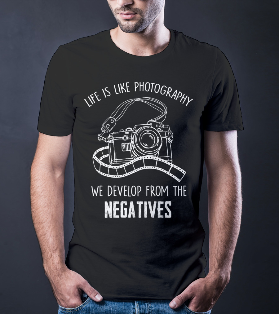 Life Is Like Photography We Develop From The Negatives T-Shirt