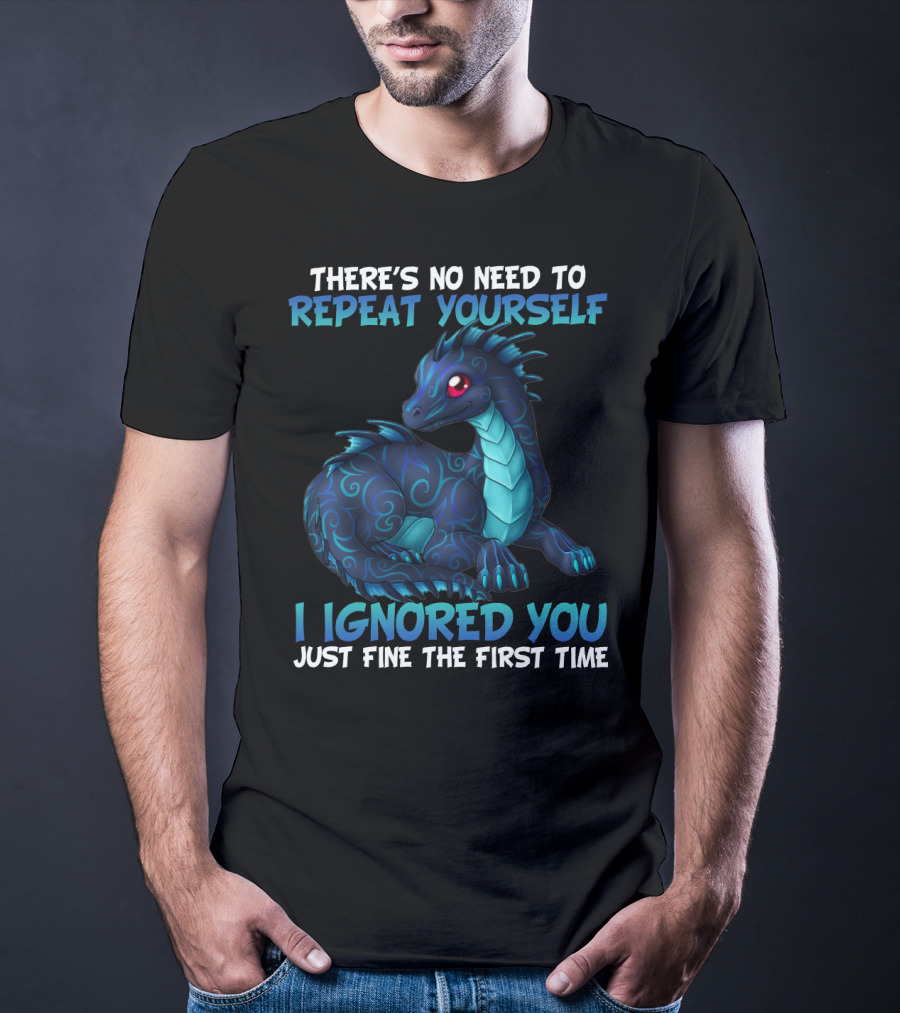 THERE'S NO NEED TO REPEAT YOURSELF I IGNORED YOU JUST FINE THE FIRST TIME Dragon T-Shirt