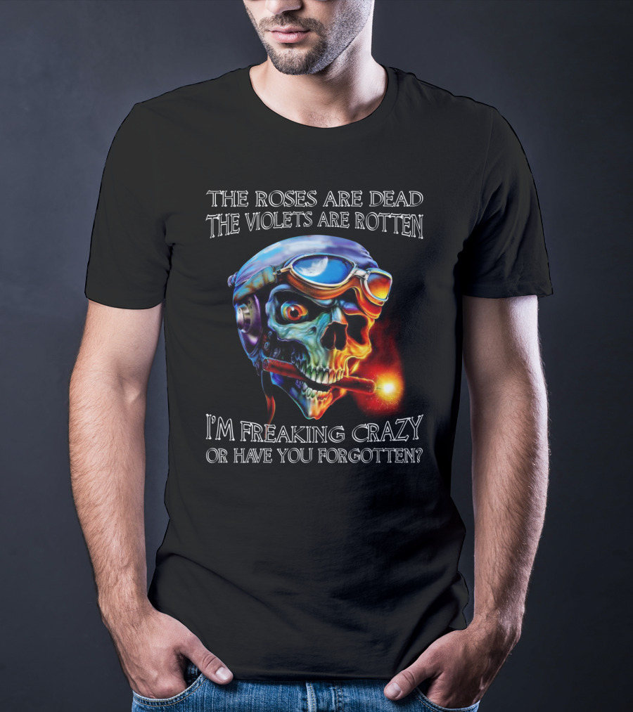 The Roses Are Dead The Violets Are Rotten I'm Freaking Crazy Or Have You Forgotten? T-Shirt