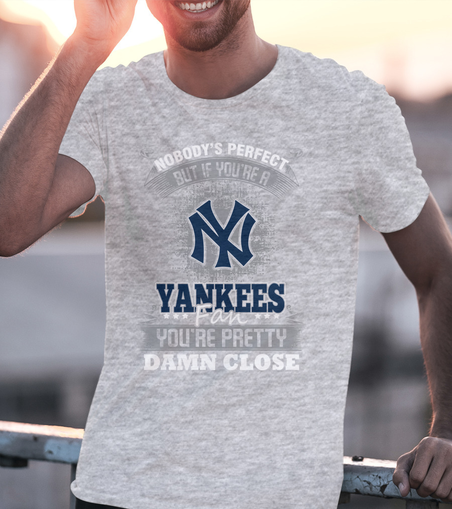 New York Yankees Fan Nobody's Perfect You're Pretty Damn Close T-Shirt
