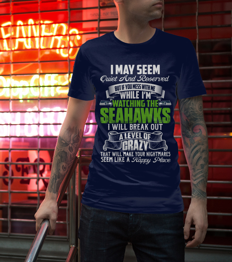 I May Seem Quiet And Reserved But If You Mess With Me While I'm Watching The Seahawks I Will Break Out A Level Of Crazy That Will Make Your Nightmares Seem Like A Happy Place T-Shirt